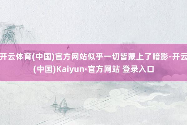 开云体育(中国)官方网站似乎一切皆蒙上了暗影-开云(中国)Kaiyun·官方网站 登录入口