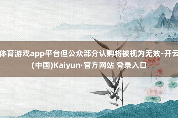 体育游戏app平台但公众部分认购将被视为无效-开云(中国)Kaiyun·官方网站 登录入口