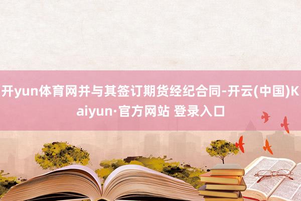 开yun体育网并与其签订期货经纪合同-开云(中国)Kaiyun·官方网站 登录入口