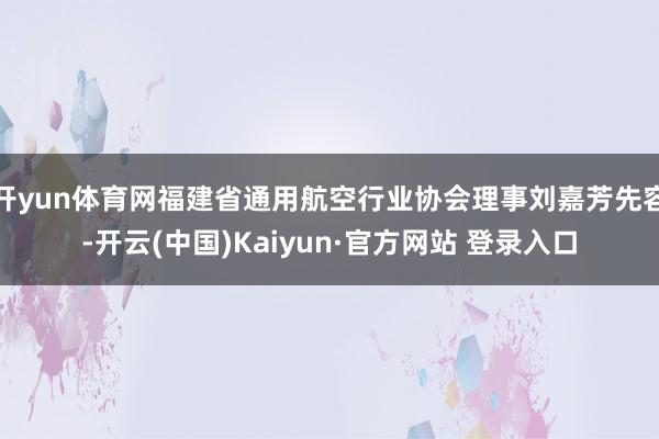 开yun体育网福建省通用航空行业协会理事刘嘉芳先容-开云(中国)Kaiyun·官方网站 登录入口