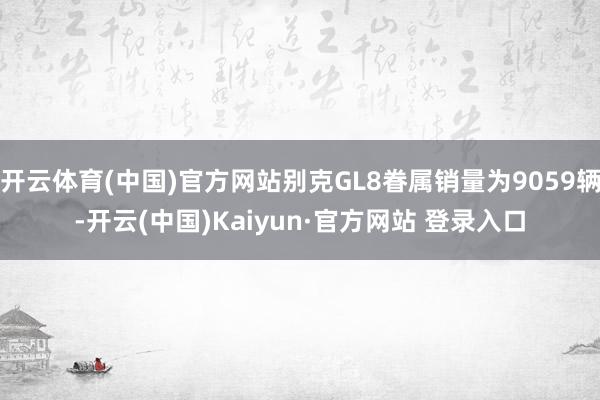 开云体育(中国)官方网站别克GL8眷属销量为9059辆-开云(中国)Kaiyun·官方网站 登录入口