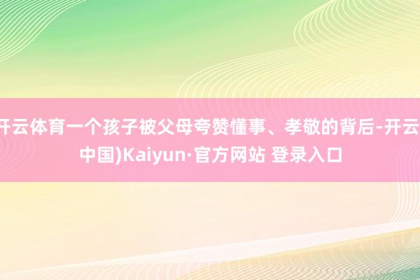 开云体育一个孩子被父母夸赞懂事、孝敬的背后-开云(中国)Kaiyun·官方网站 登录入口