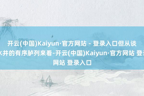 开云(中国)Kaiyun·官方网站 - 登录入口但从谈路和水井的有序胪列来看-开云(中国)Kaiyun·官方网站 登录入口