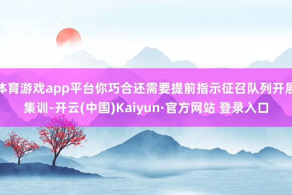 体育游戏app平台你巧合还需要提前指示征召队列开展集训-开云(中国)Kaiyun·官方网站 登录入口