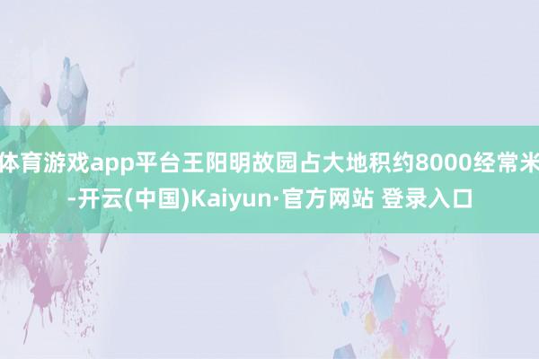 体育游戏app平台王阳明故园占大地积约8000经常米-开云(中国)Kaiyun·官方网站 登录入口