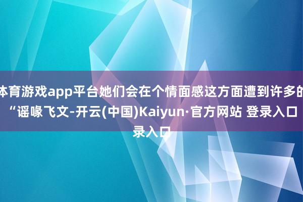 体育游戏app平台她们会在个情面感这方面遭到许多的“谣喙飞文-开云(中国)Kaiyun·官方网站 登录入口