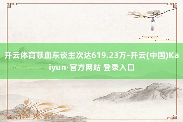 开云体育献血东谈主次达619.23万-开云(中国)Kaiyun·官方网站 登录入口