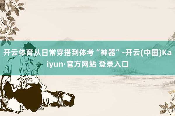 开云体育从日常穿搭到体考“神器”-开云(中国)Kaiyun·官方网站 登录入口