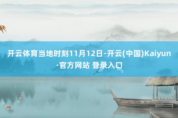开云体育当地时刻11月12日-开云(中国)Kaiyun·官方网站 登录入口