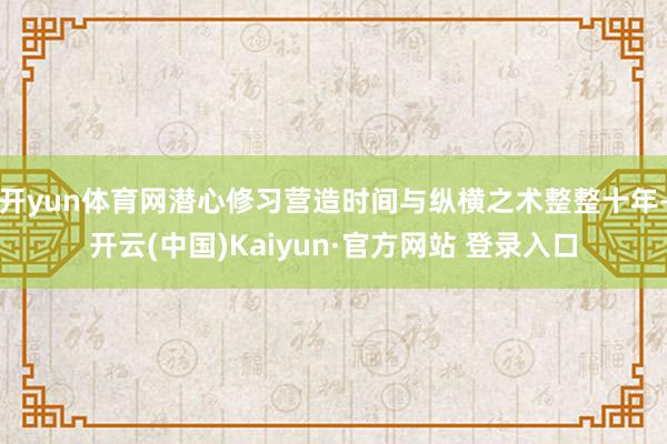 开yun体育网潜心修习营造时间与纵横之术整整十年-开云(中国)Kaiyun·官方网站 登录入口