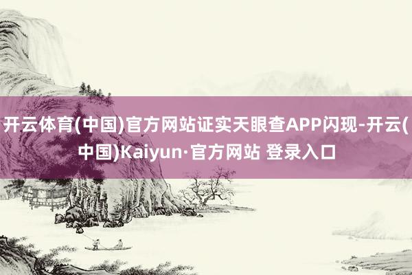 开云体育(中国)官方网站证实天眼查APP闪现-开云(中国)Kaiyun·官方网站 登录入口