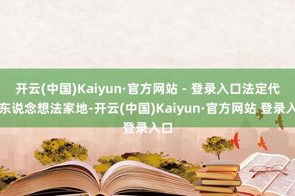 开云(中国)Kaiyun·官方网站 - 登录入口法定代表东说念想法家地-开云(中国)Kaiyun·官方网站 登录入口