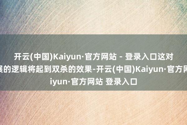 开云(中国)Kaiyun·官方网站 - 登录入口这对巨匠改日发展的逻辑将起到双杀的效果-开云(中国)Kaiyun·官方网站 登录入口