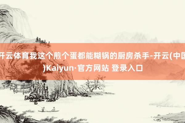 开云体育我这个煎个蛋都能糊锅的厨房杀手-开云(中国)Kaiyun·官方网站 登录入口