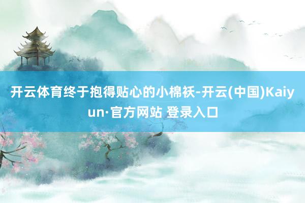 开云体育终于抱得贴心的小棉袄-开云(中国)Kaiyun·官方网站 登录入口