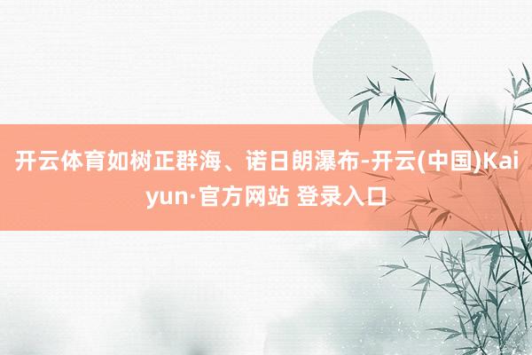 开云体育如树正群海、诺日朗瀑布-开云(中国)Kaiyun·官方网站 登录入口