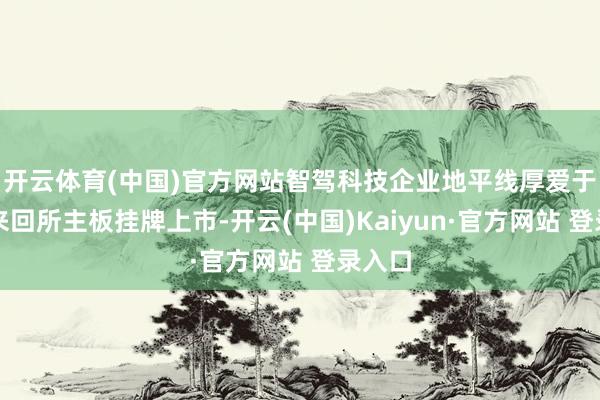 开云体育(中国)官方网站智驾科技企业地平线厚爱于香港来回所主板挂牌上市-开云(中国)Kaiyun·官方网站 登录入口