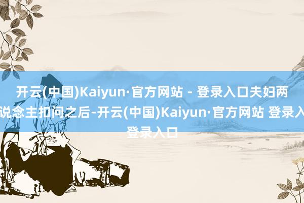 开云(中国)Kaiyun·官方网站 - 登录入口夫妇两东说念主扣问之后-开云(中国)Kaiyun·官方网站 登录入口