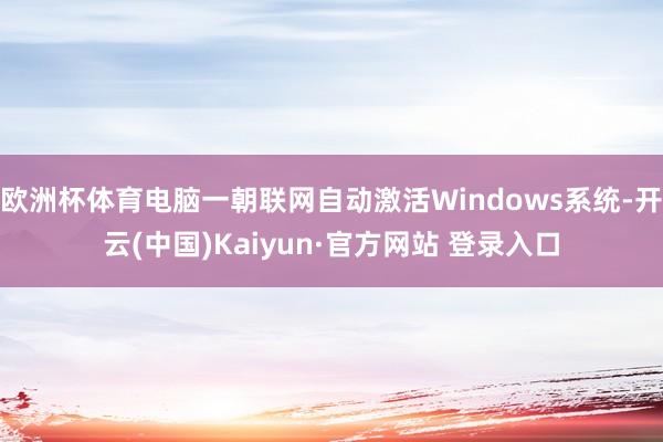欧洲杯体育电脑一朝联网自动激活Windows系统-开云(中国)Kaiyun·官方网站 登录入口
