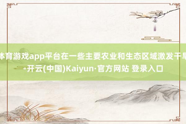 体育游戏app平台在一些主要农业和生态区域激发干旱-开云(中国)Kaiyun·官方网站 登录入口