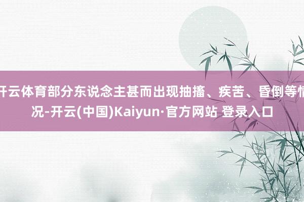 开云体育部分东说念主甚而出现抽搐、疾苦、昏倒等情况-开云(中国)Kaiyun·官方网站 登录入口