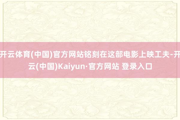 开云体育(中国)官方网站铭刻在这部电影上映工夫-开云(中国)Kaiyun·官方网站 登录入口