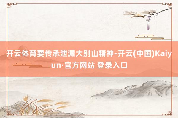 开云体育要传承泄漏大别山精神-开云(中国)Kaiyun·官方网站 登录入口