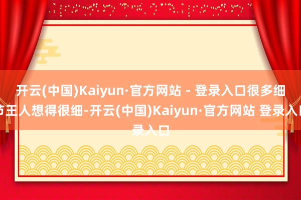 开云(中国)Kaiyun·官方网站 - 登录入口很多细节王人想得很细-开云(中国)Kaiyun·官方网站 登录入口