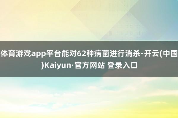 体育游戏app平台能对62种病菌进行消杀-开云(中国)Kaiyun·官方网站 登录入口