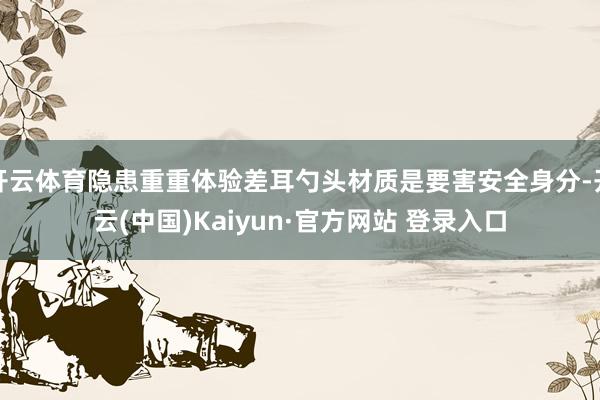开云体育隐患重重体验差耳勺头材质是要害安全身分-开云(中国)Kaiyun·官方网站 登录入口
