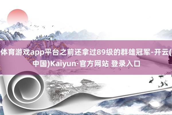 体育游戏app平台之前还拿过89级的群雄冠军-开云(中国)Kaiyun·官方网站 登录入口