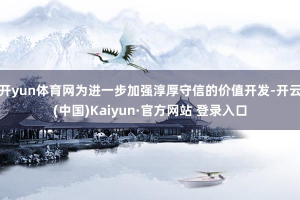 开yun体育网为进一步加强淳厚守信的价值开发-开云(中国)Kaiyun·官方网站 登录入口