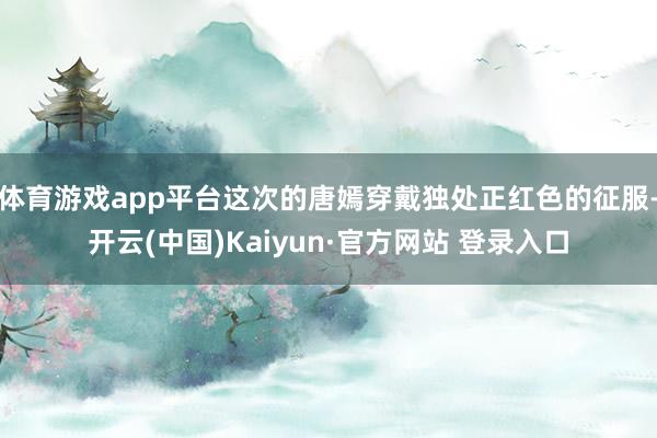 体育游戏app平台这次的唐嫣穿戴独处正红色的征服-开云(中国)Kaiyun·官方网站 登录入口
