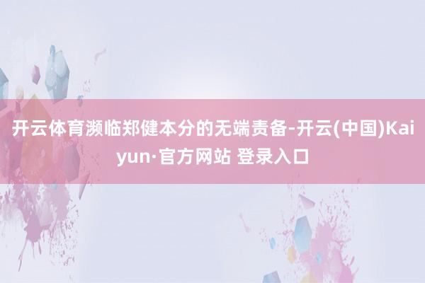开云体育濒临郑健本分的无端责备-开云(中国)Kaiyun·官方网站 登录入口