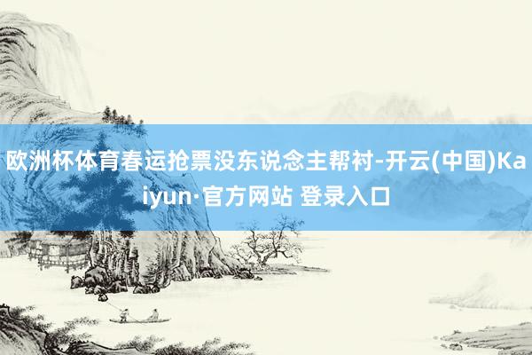欧洲杯体育春运抢票没东说念主帮衬-开云(中国)Kaiyun·官方网站 登录入口