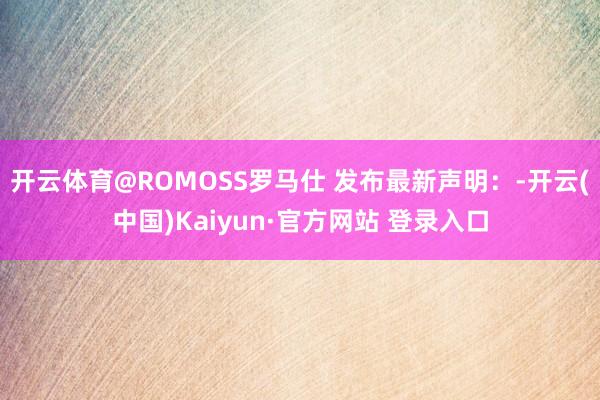 开云体育@ROMOSS罗马仕 发布最新声明：-开云(中国)Kaiyun·官方网站 登录入口