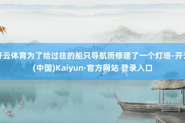 开云体育为了给过往的船只导航而修建了一个灯塔-开云(中国)Kaiyun·官方网站 登录入口