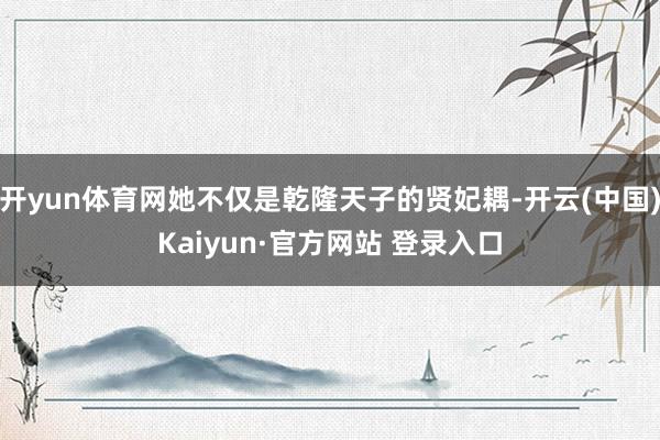 开yun体育网她不仅是乾隆天子的贤妃耦-开云(中国)Kaiyun·官方网站 登录入口