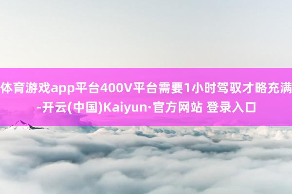 体育游戏app平台400V平台需要1小时驾驭才略充满-开云(中国)Kaiyun·官方网站 登录入口