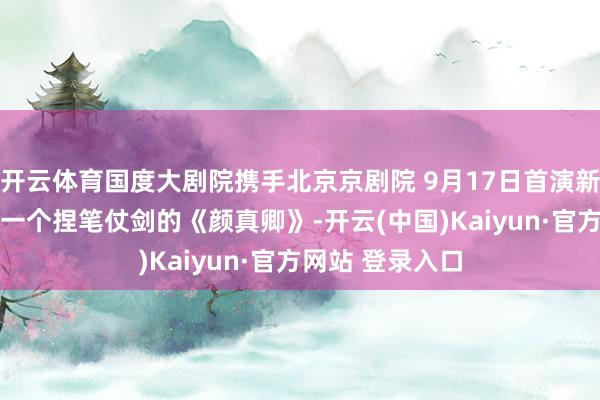 开云体育国度大剧院携手北京京剧院 9月17日首演新编历史京剧 好一个捏笔仗剑的《颜真卿》-开云(中国)Kaiyun·官方网站 登录入口
