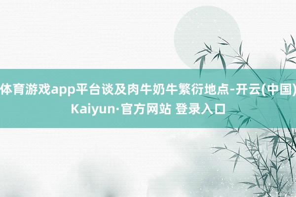 体育游戏app平台谈及肉牛奶牛繁衍地点-开云(中国)Kaiyun·官方网站 登录入口