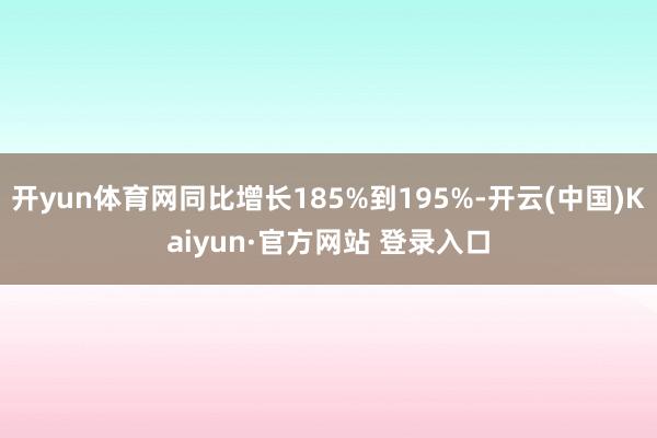 开yun体育网同比增长185%到195%-开云(中国)Kaiyun·官方网站 登录入口
