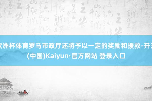欧洲杯体育罗马市政厅还将予以一定的奖励和援救-开云(中国)Kaiyun·官方网站 登录入口