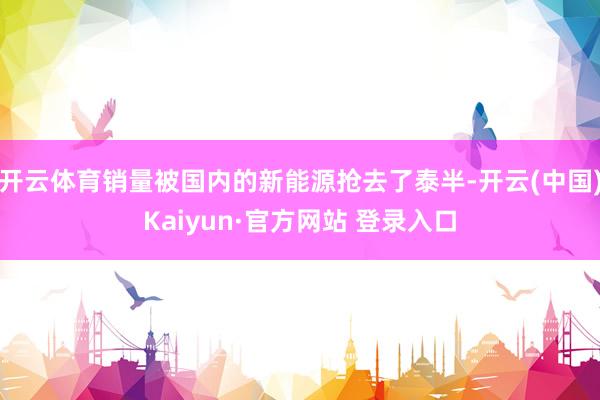 开云体育销量被国内的新能源抢去了泰半-开云(中国)Kaiyun·官方网站 登录入口