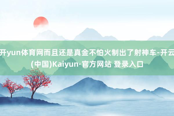 开yun体育网而且还是真金不怕火制出了射神车-开云(中国)Kaiyun·官方网站 登录入口