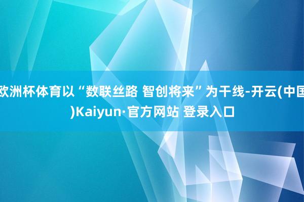欧洲杯体育以“数联丝路 智创将来”为干线-开云(中国)Kaiyun·官方网站 登录入口