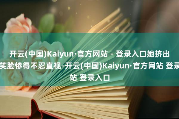 开云(中国)Kaiyun·官方网站 - 登录入口她挤出来的笑脸惨得不忍直视-开云(中国)Kaiyun·官方网站 登录入口