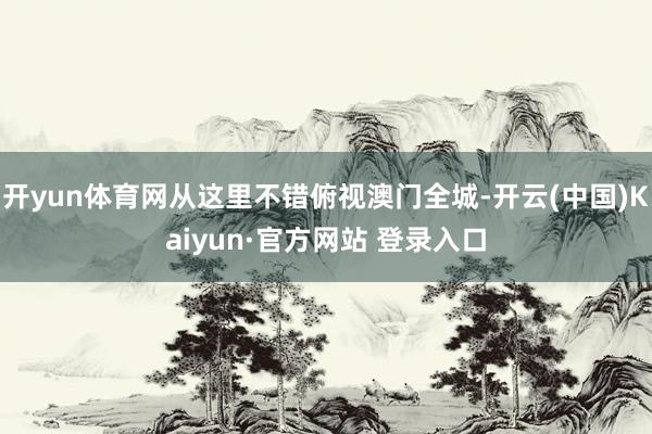 开yun体育网从这里不错俯视澳门全城-开云(中国)Kaiyun·官方网站 登录入口