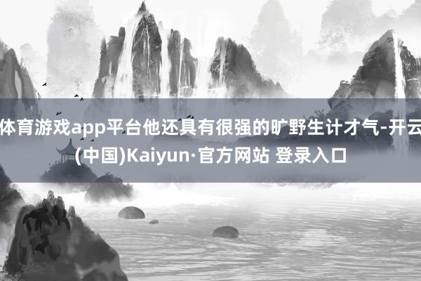 体育游戏app平台他还具有很强的旷野生计才气-开云(中国)Kaiyun·官方网站 登录入口