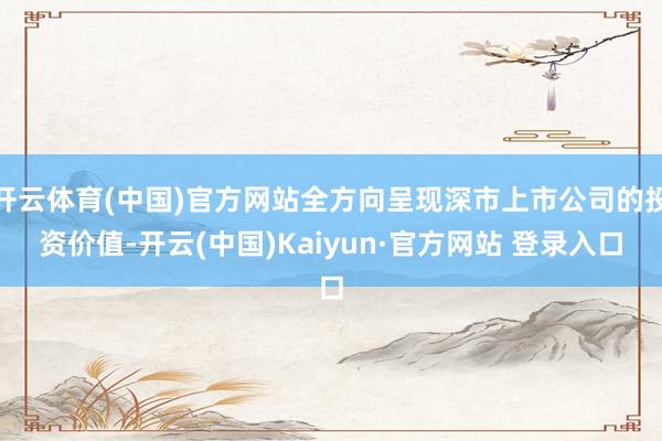 开云体育(中国)官方网站全方向呈现深市上市公司的投资价值-开云(中国)Kaiyun·官方网站 登录入口
